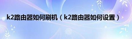 k2路由器如何刷机（k2路由器如何设置）