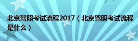 北京驾照考试流程2017（北京驾照考试流程是什么）