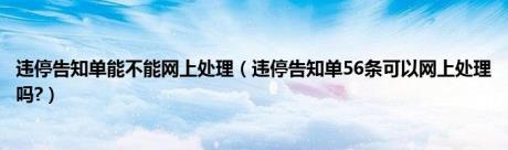 违停告知单能不能网上处理（违停告知单56条可以网上处理吗?）