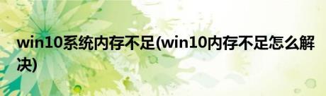 win10系统内存不足(win10内存不足怎么解决)