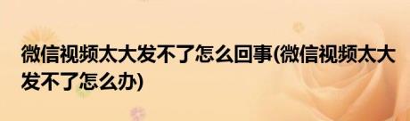 微信视频太大发不了怎么回事(微信视频太大发不了怎么办)