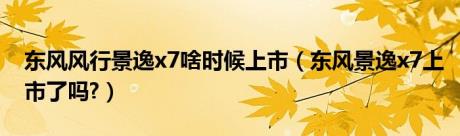 东风风行景逸x7啥时候上市（东风景逸x7上市了吗?）