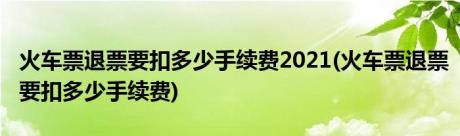 火车票退票要扣多少手续费2021(火车票退票要扣多少手续费)