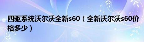 四驱系统沃尔沃全新s60（全新沃尔沃s60价格多少）