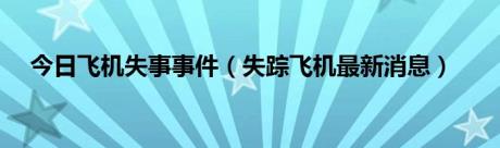今日飞机失事事件（失踪飞机最新消息）