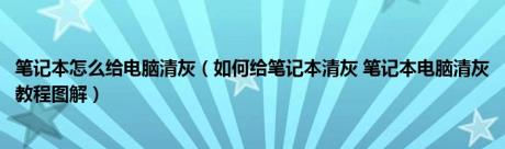 笔记本怎么给电脑清灰（如何给笔记本清灰 笔记本电脑清灰教程图解）