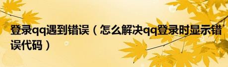 登录qq遇到错误（怎么解决qq登录时显示错误代码）