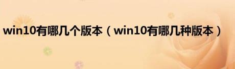 win10有哪几个版本（win10有哪几种版本）