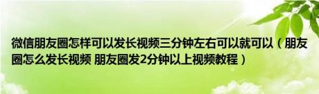 微信朋友圈怎样可以发长视频三分钟左右可以就可以（朋友圈怎么发长视频 朋友圈发2分钟以上视频教程）