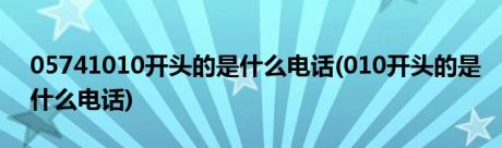 05741010开头的是什么电话(010开头的是什么电话)