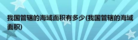 我国管辖的海域面积有多少(我国管辖的海域面积)