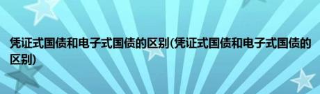 凭证式国债和电子式国债的区别(凭证式国债和电子式国债的区别)