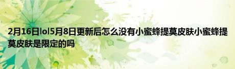 2月16日lol5月8日更新后怎么没有小蜜蜂提莫皮肤小蜜蜂提莫皮肤是限定的吗