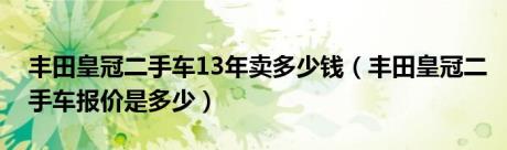 丰田皇冠二手车13年卖多少钱（丰田皇冠二手车报价是多少）