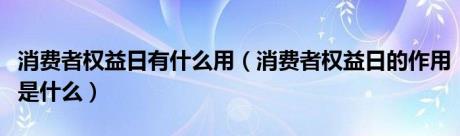 消费者权益日有什么用（消费者权益日的作用是什么）