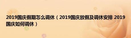 2019国庆假期怎么调休（2019国庆放假及调休安排 2019国庆如何调休）