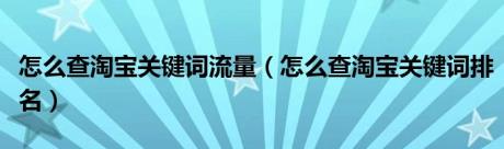 怎么查淘宝关键词流量（怎么查淘宝关键词排名）