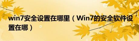 win7安全设置在哪里（Win7的安全软件设置在哪）