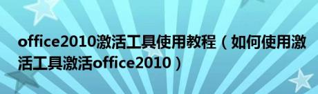 office2010激活工具使用教程（如何使用激活工具激活office2010）