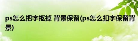 ps怎么把字抠掉 背景保留(ps怎么扣字保留背景)