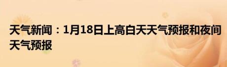 天气新闻：1月18日上高白天天气预报和夜间天气预报