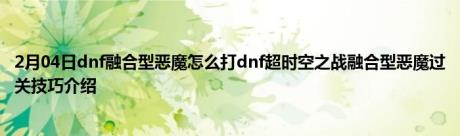 2月04日dnf融合型恶魔怎么打dnf超时空之战融合型恶魔过关技巧介绍