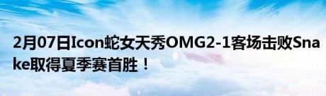 2月07日Icon蛇女天秀OMG2-1客场击败Snake取得夏季赛首胜！
