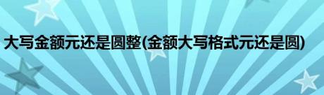 大写金额元还是圆整(金额大写格式元还是圆)