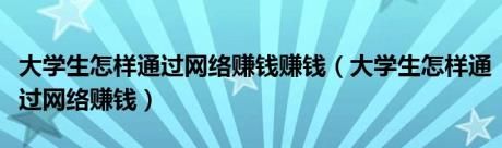 大学生怎样通过网络赚钱赚钱（大学生怎样通过网络赚钱）