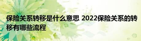 保险关系转移是什么意思 2022保险关系的转移有哪些流程 