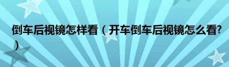 倒车后视镜怎样看（开车倒车后视镜怎么看?）