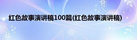 红色故事演讲稿100篇(红色故事演讲稿)