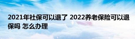 2021年社保可以退了 2022养老保险可以退保吗 怎么办理 