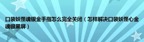 口袋妖怪魂银金手指怎么完全关闭（怎样解决口袋妖怪心金魂银黑屏）