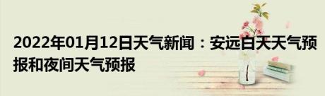 2022年01月12日天气新闻：安远白天天气预报和夜间天气预报