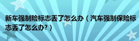 新车强制险标志丢了怎么办（汽车强制保险标志丢了怎么办?）