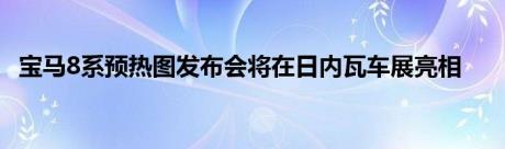 宝马8系预热图发布会将在日内瓦车展亮相