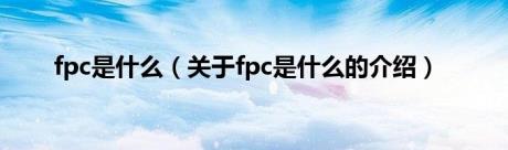 fpc是什么（关于fpc是什么的介绍）