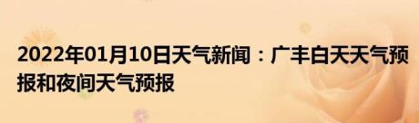 2022年01月10日天气新闻：广丰白天天气预报和夜间天气预报