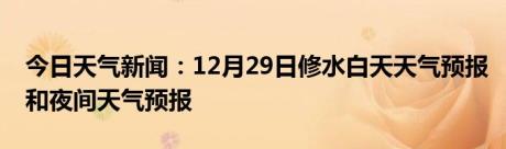 今日天气新闻：12月29日修水白天天气预报和夜间天气预报