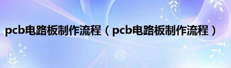 pcb电路板制作流程（pcb电路板制作流程）