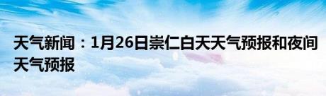 天气新闻：1月26日崇仁白天天气预报和夜间天气预报