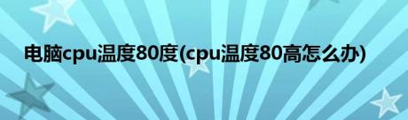 电脑cpu温度80度(cpu温度80高怎么办)