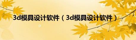 3d模具设计软件（3d模具设计软件）