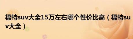 福特suv大全15万左右哪个性价比高（福特suv大全）