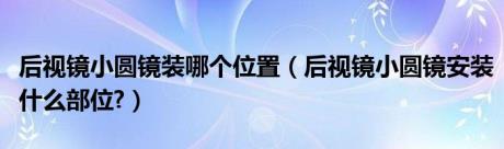 后视镜小圆镜装哪个位置（后视镜小圆镜安装什么部位?）