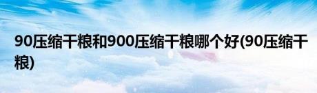 90压缩干粮和900压缩干粮哪个好(90压缩干粮)