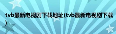 tvb最新电视剧下载地址(tvb最新电视剧下载)