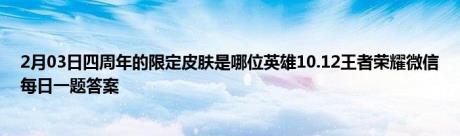 2月03日四周年的限定皮肤是哪位英雄10.12王者荣耀微信每日一题答案