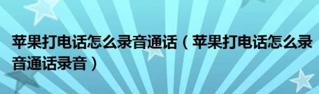 苹果打电话怎么录音通话（苹果打电话怎么录音通话录音）